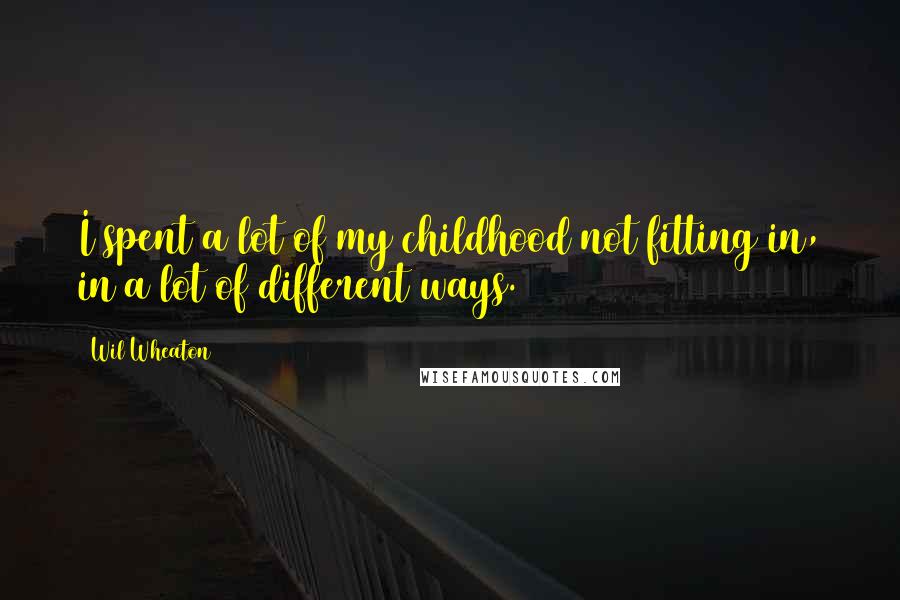 Wil Wheaton Quotes: I spent a lot of my childhood not fitting in, in a lot of different ways.