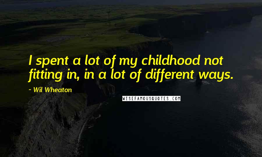 Wil Wheaton Quotes: I spent a lot of my childhood not fitting in, in a lot of different ways.