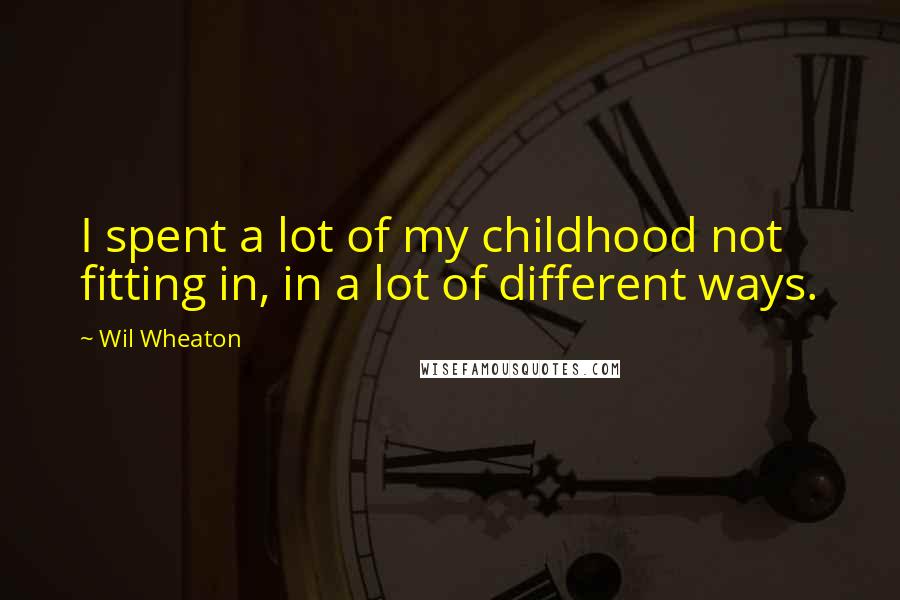 Wil Wheaton Quotes: I spent a lot of my childhood not fitting in, in a lot of different ways.