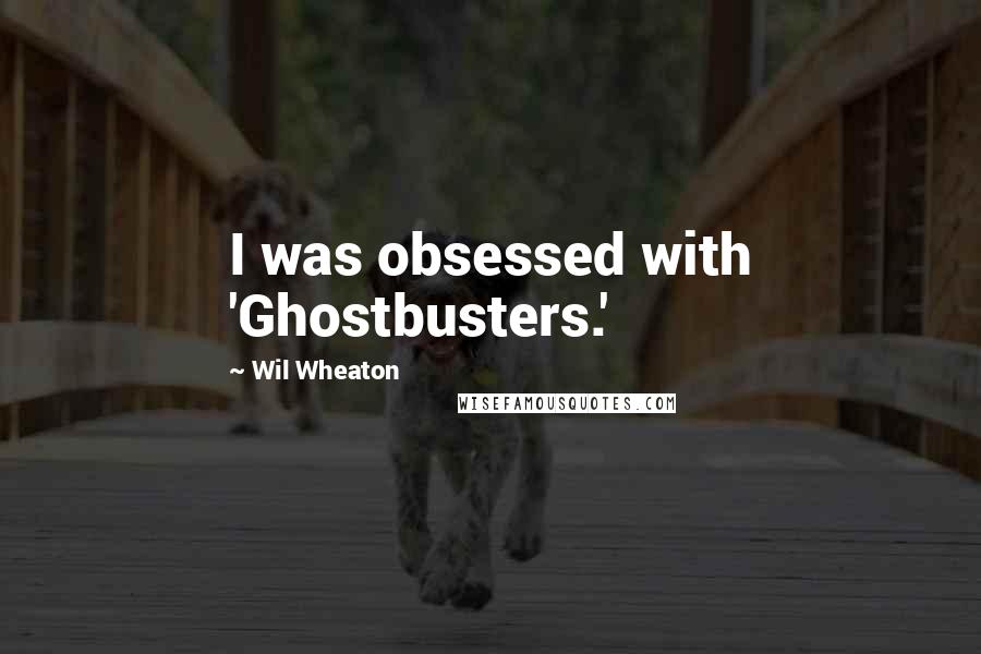 Wil Wheaton Quotes: I was obsessed with 'Ghostbusters.'