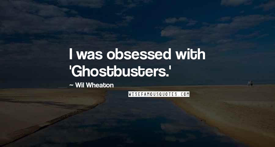 Wil Wheaton Quotes: I was obsessed with 'Ghostbusters.'