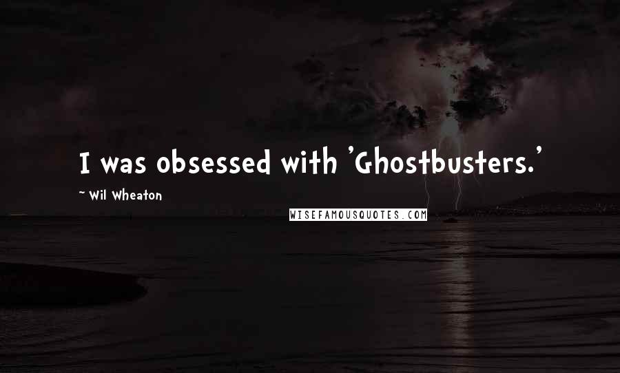 Wil Wheaton Quotes: I was obsessed with 'Ghostbusters.'