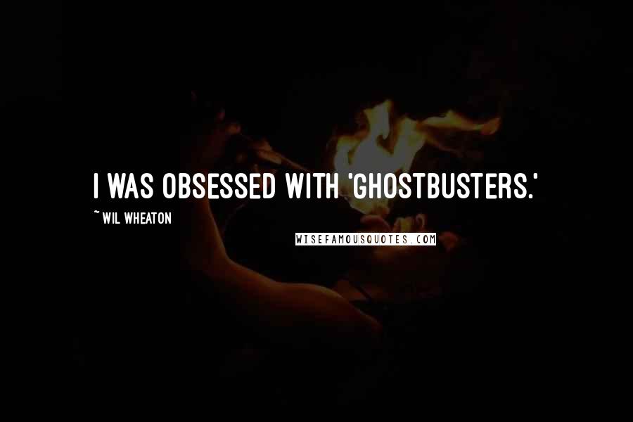 Wil Wheaton Quotes: I was obsessed with 'Ghostbusters.'