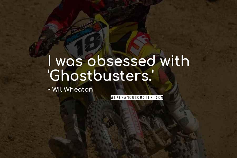 Wil Wheaton Quotes: I was obsessed with 'Ghostbusters.'