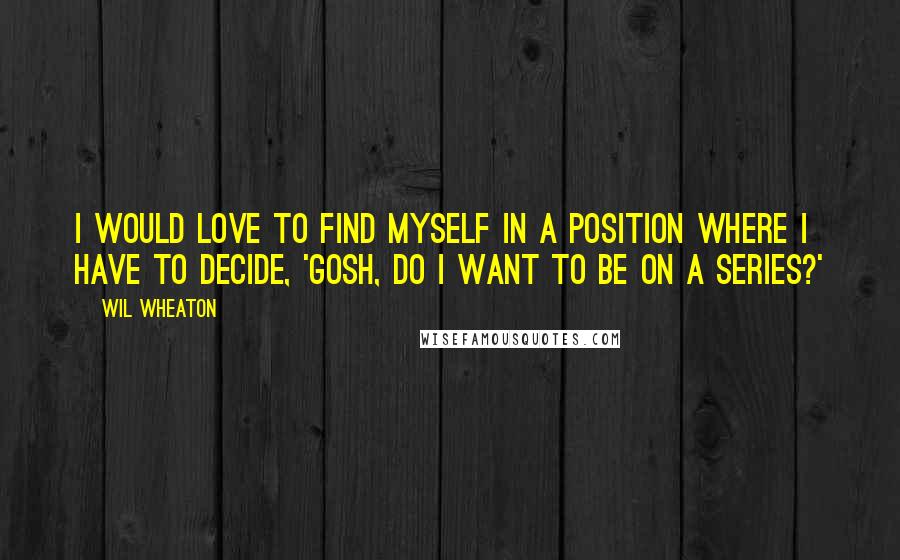 Wil Wheaton Quotes: I would love to find myself in a position where I have to decide, 'Gosh, do I want to be on a series?'