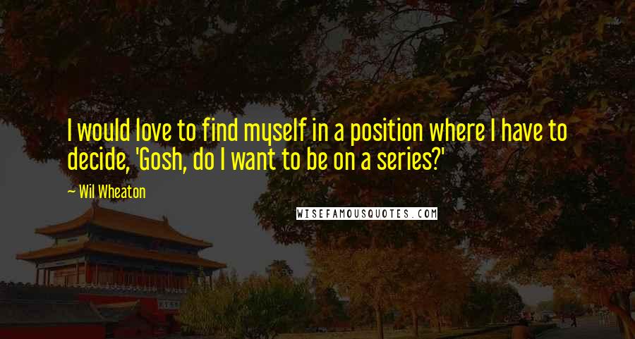 Wil Wheaton Quotes: I would love to find myself in a position where I have to decide, 'Gosh, do I want to be on a series?'