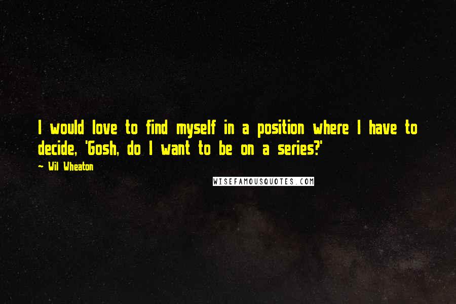 Wil Wheaton Quotes: I would love to find myself in a position where I have to decide, 'Gosh, do I want to be on a series?'