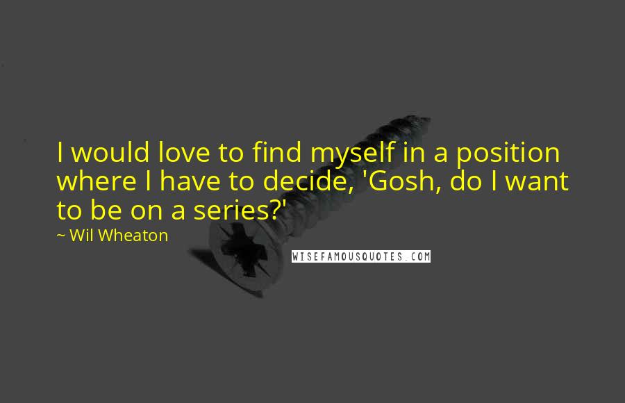 Wil Wheaton Quotes: I would love to find myself in a position where I have to decide, 'Gosh, do I want to be on a series?'