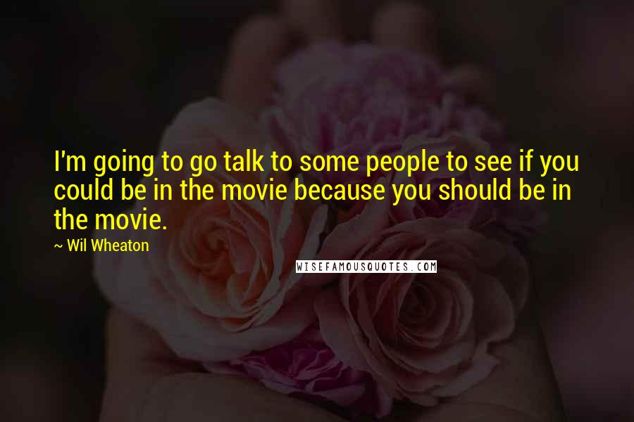 Wil Wheaton Quotes: I'm going to go talk to some people to see if you could be in the movie because you should be in the movie.