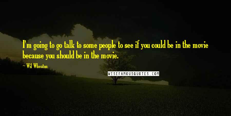 Wil Wheaton Quotes: I'm going to go talk to some people to see if you could be in the movie because you should be in the movie.