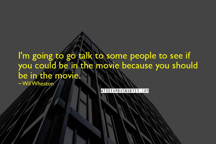 Wil Wheaton Quotes: I'm going to go talk to some people to see if you could be in the movie because you should be in the movie.