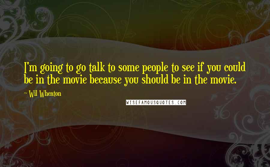 Wil Wheaton Quotes: I'm going to go talk to some people to see if you could be in the movie because you should be in the movie.