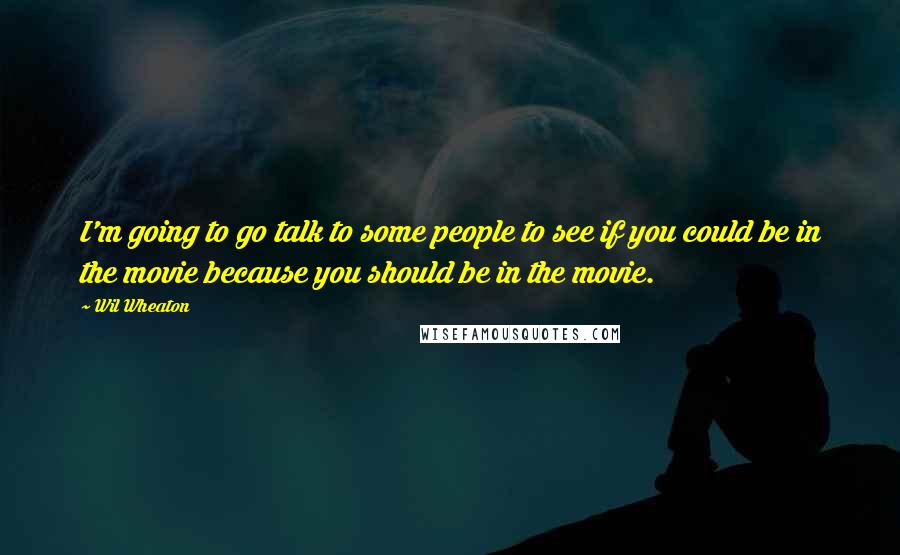 Wil Wheaton Quotes: I'm going to go talk to some people to see if you could be in the movie because you should be in the movie.