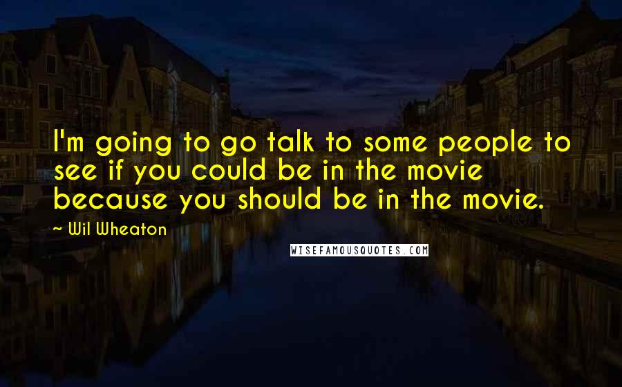 Wil Wheaton Quotes: I'm going to go talk to some people to see if you could be in the movie because you should be in the movie.