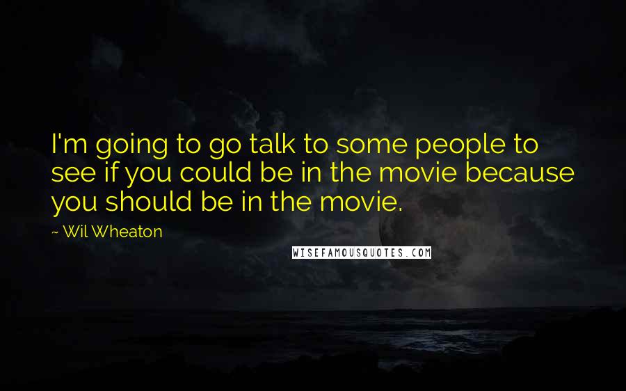 Wil Wheaton Quotes: I'm going to go talk to some people to see if you could be in the movie because you should be in the movie.