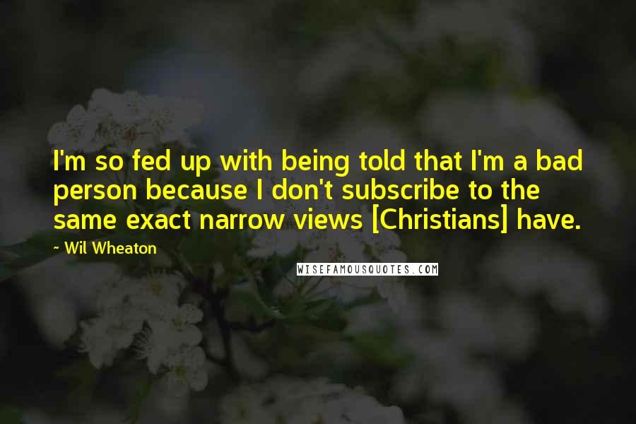 Wil Wheaton Quotes: I'm so fed up with being told that I'm a bad person because I don't subscribe to the same exact narrow views [Christians] have.