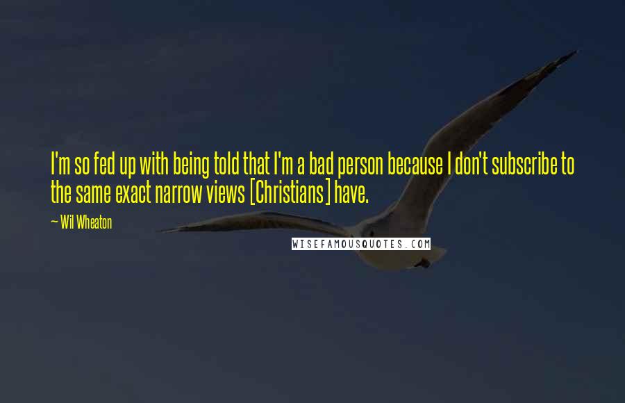 Wil Wheaton Quotes: I'm so fed up with being told that I'm a bad person because I don't subscribe to the same exact narrow views [Christians] have.