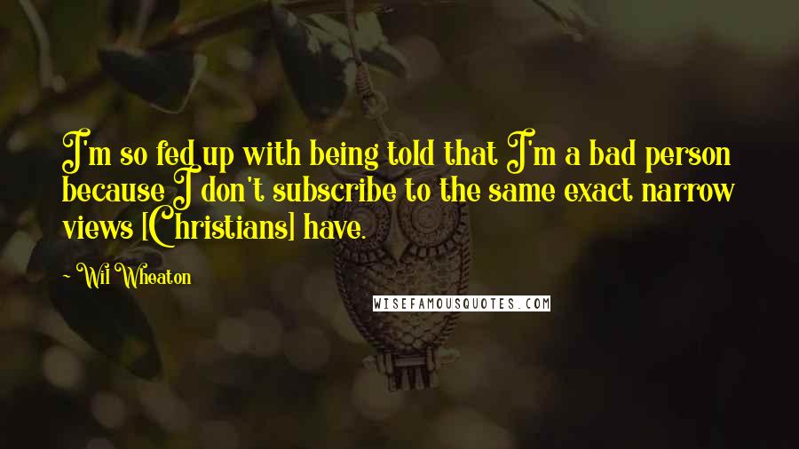 Wil Wheaton Quotes: I'm so fed up with being told that I'm a bad person because I don't subscribe to the same exact narrow views [Christians] have.