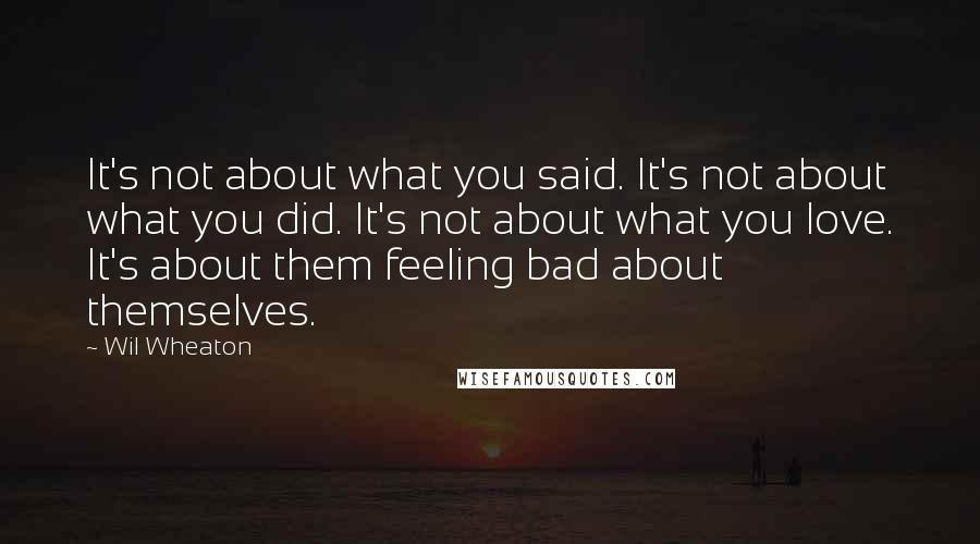 Wil Wheaton Quotes: It's not about what you said. It's not about what you did. It's not about what you love. It's about them feeling bad about themselves.