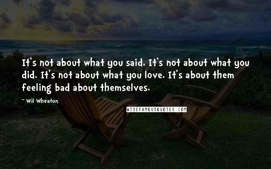 Wil Wheaton Quotes: It's not about what you said. It's not about what you did. It's not about what you love. It's about them feeling bad about themselves.