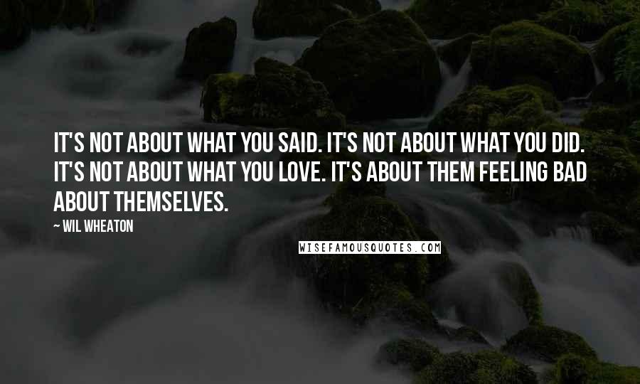 Wil Wheaton Quotes: It's not about what you said. It's not about what you did. It's not about what you love. It's about them feeling bad about themselves.