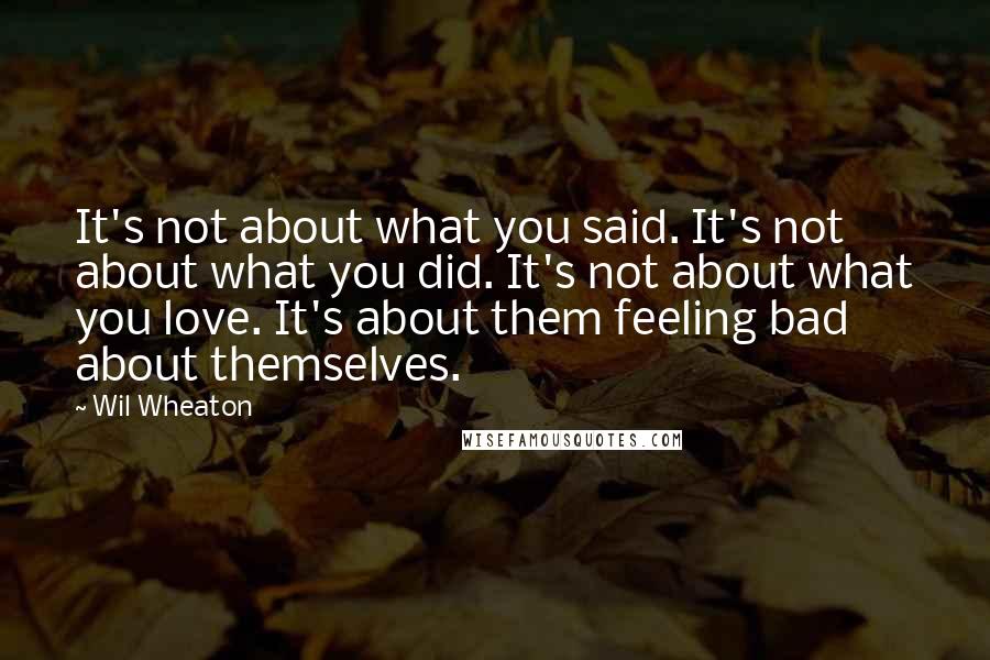 Wil Wheaton Quotes: It's not about what you said. It's not about what you did. It's not about what you love. It's about them feeling bad about themselves.