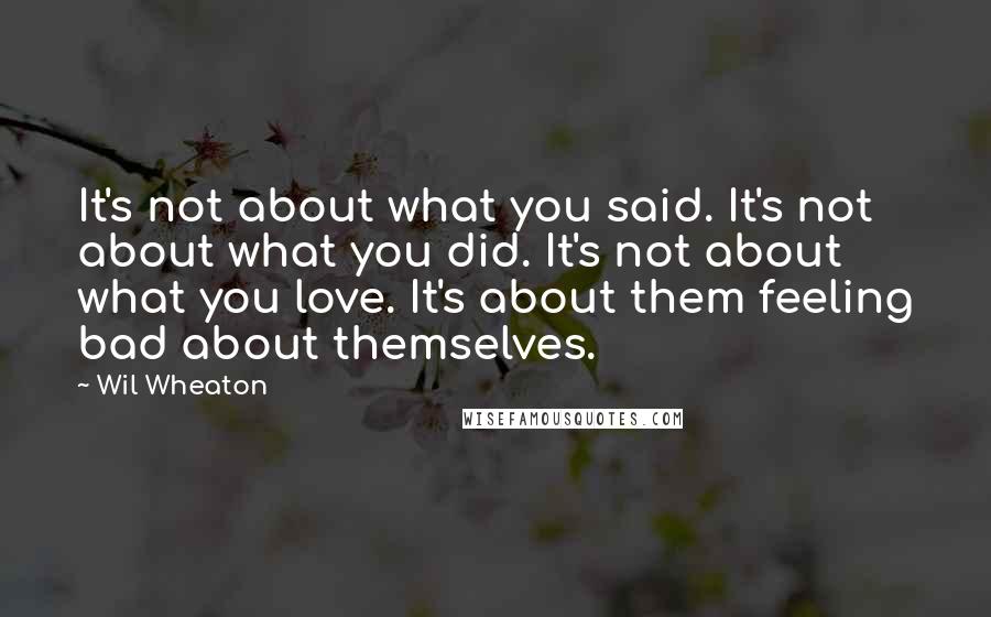 Wil Wheaton Quotes: It's not about what you said. It's not about what you did. It's not about what you love. It's about them feeling bad about themselves.