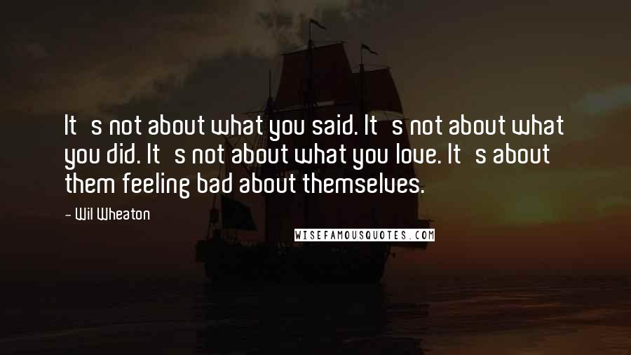Wil Wheaton Quotes: It's not about what you said. It's not about what you did. It's not about what you love. It's about them feeling bad about themselves.