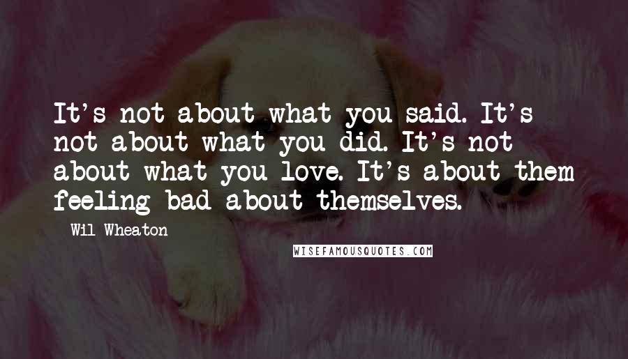 Wil Wheaton Quotes: It's not about what you said. It's not about what you did. It's not about what you love. It's about them feeling bad about themselves.