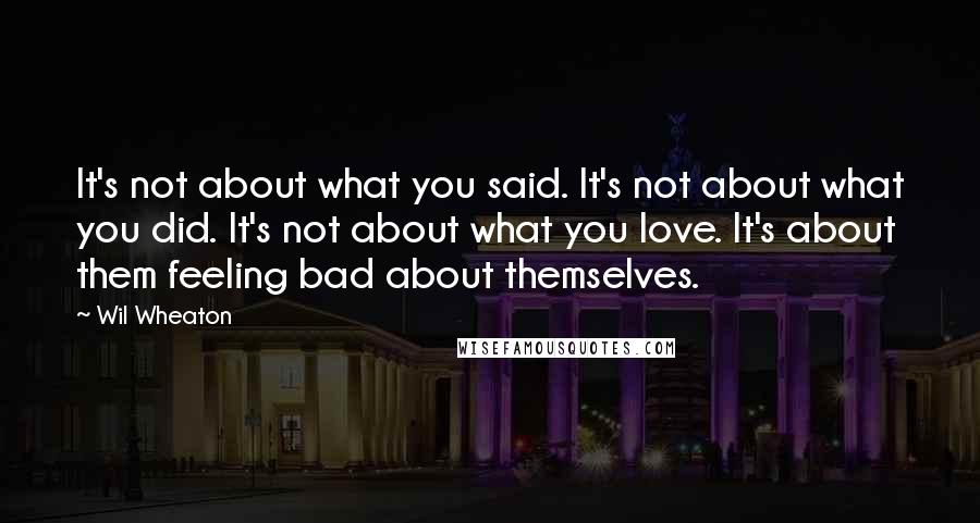 Wil Wheaton Quotes: It's not about what you said. It's not about what you did. It's not about what you love. It's about them feeling bad about themselves.