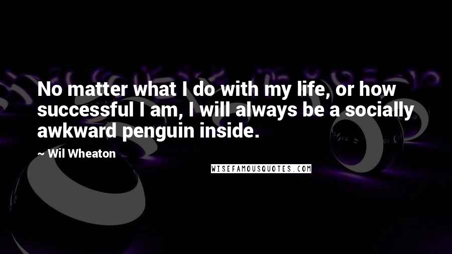 Wil Wheaton Quotes: No matter what I do with my life, or how successful I am, I will always be a socially awkward penguin inside.