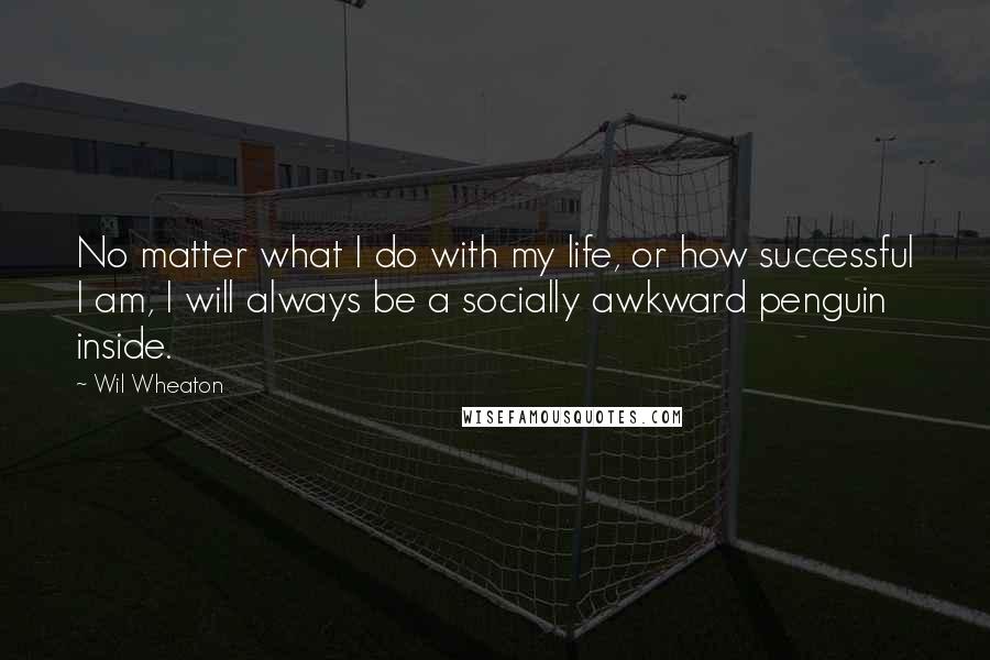 Wil Wheaton Quotes: No matter what I do with my life, or how successful I am, I will always be a socially awkward penguin inside.