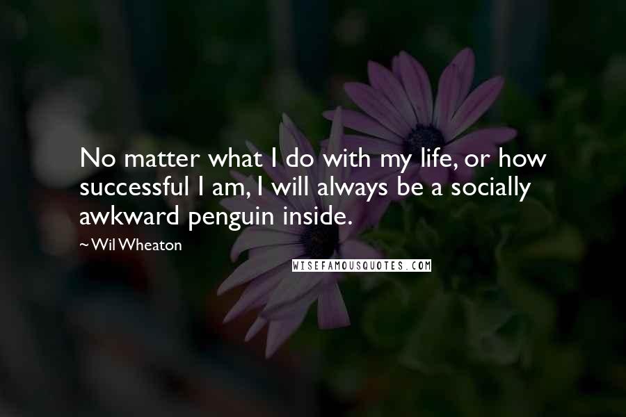Wil Wheaton Quotes: No matter what I do with my life, or how successful I am, I will always be a socially awkward penguin inside.