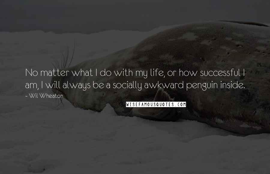 Wil Wheaton Quotes: No matter what I do with my life, or how successful I am, I will always be a socially awkward penguin inside.