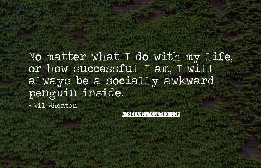 Wil Wheaton Quotes: No matter what I do with my life, or how successful I am, I will always be a socially awkward penguin inside.