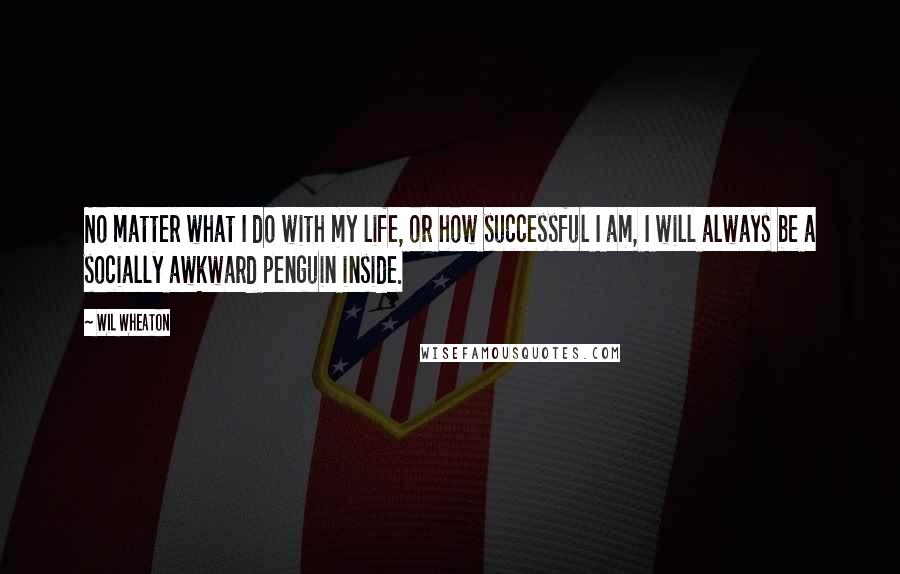 Wil Wheaton Quotes: No matter what I do with my life, or how successful I am, I will always be a socially awkward penguin inside.