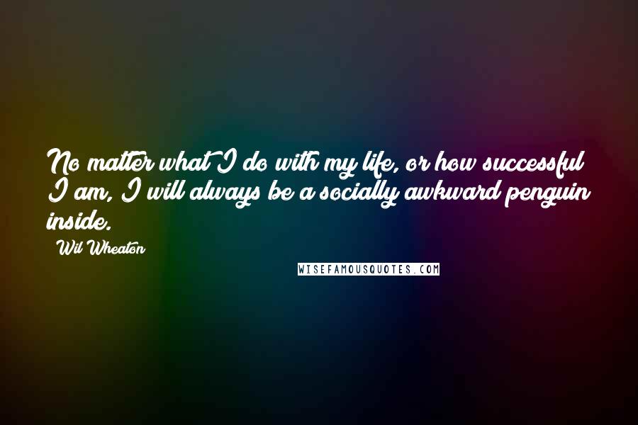 Wil Wheaton Quotes: No matter what I do with my life, or how successful I am, I will always be a socially awkward penguin inside.