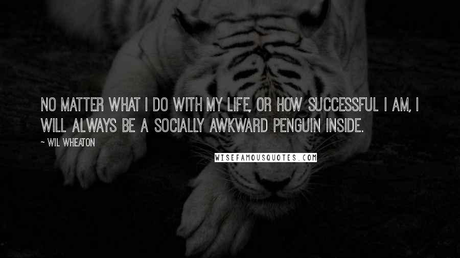 Wil Wheaton Quotes: No matter what I do with my life, or how successful I am, I will always be a socially awkward penguin inside.