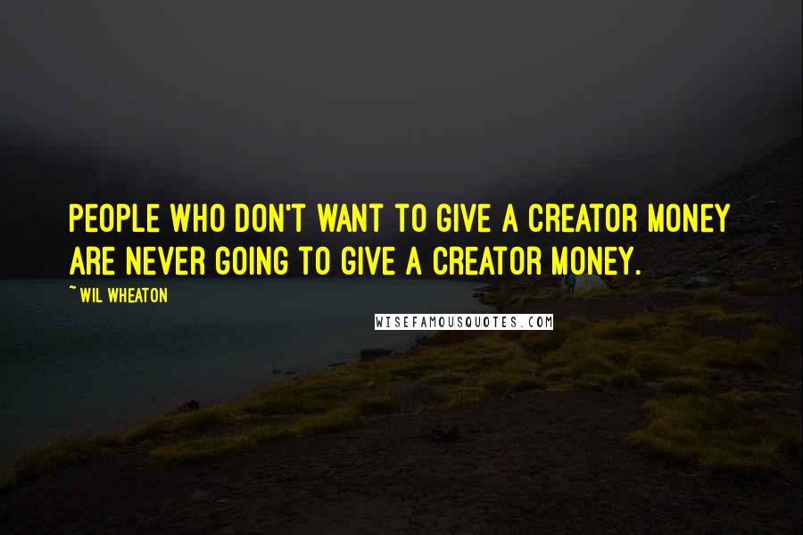 Wil Wheaton Quotes: People who don't want to give a creator money are never going to give a creator money.