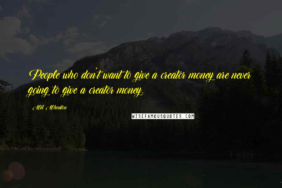 Wil Wheaton Quotes: People who don't want to give a creator money are never going to give a creator money.