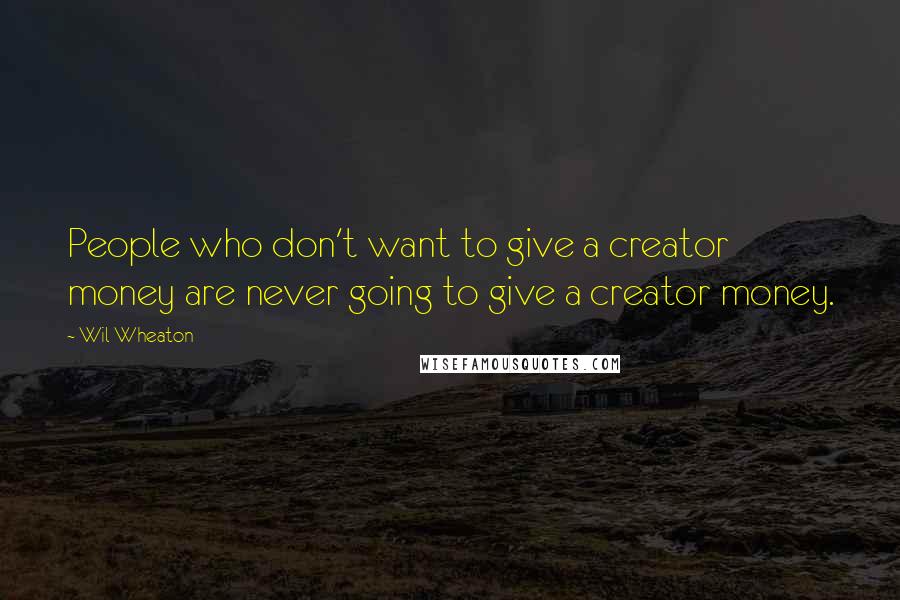 Wil Wheaton Quotes: People who don't want to give a creator money are never going to give a creator money.