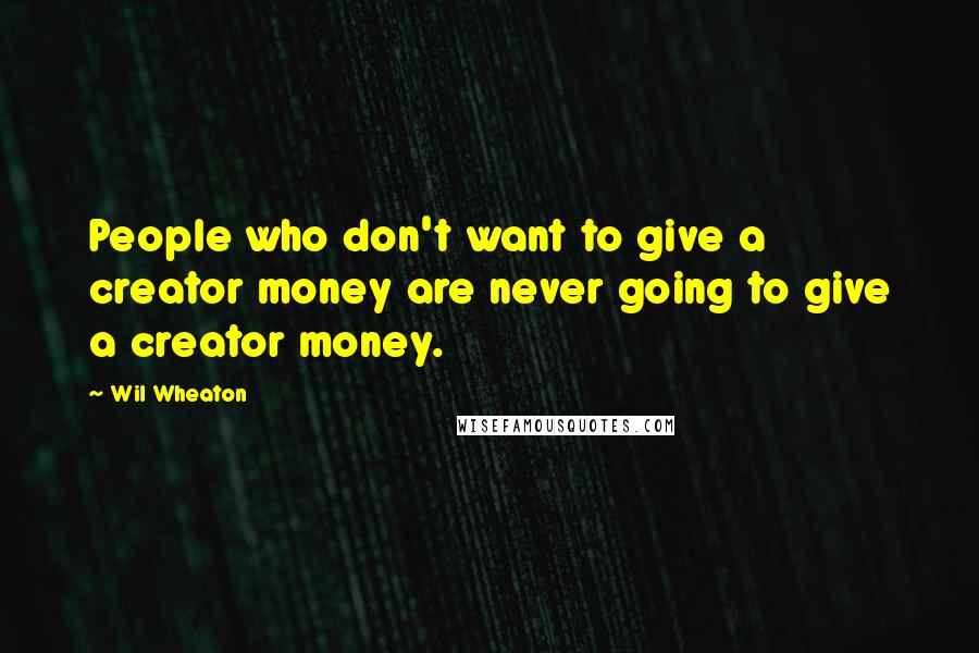 Wil Wheaton Quotes: People who don't want to give a creator money are never going to give a creator money.