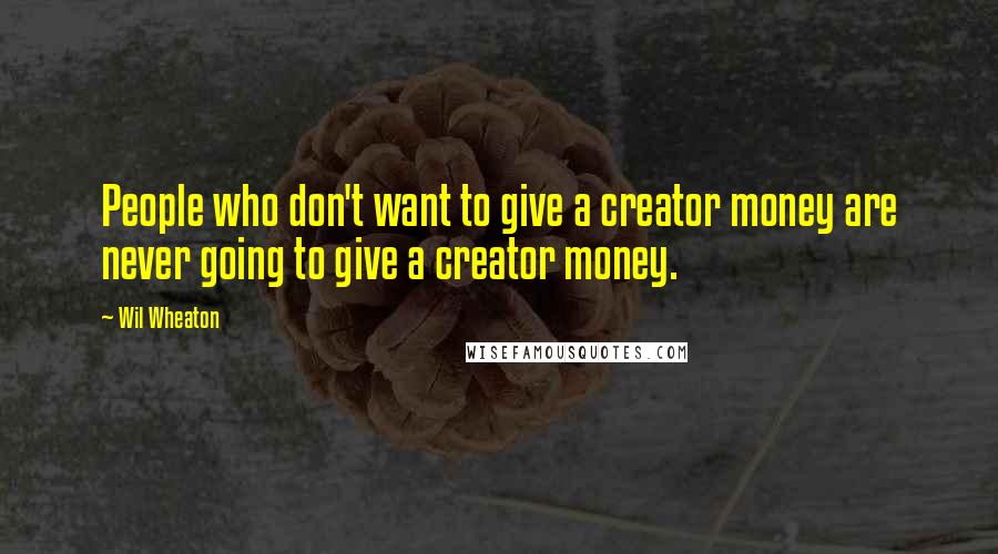 Wil Wheaton Quotes: People who don't want to give a creator money are never going to give a creator money.