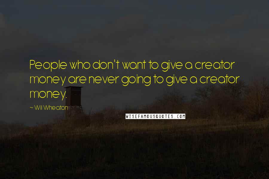 Wil Wheaton Quotes: People who don't want to give a creator money are never going to give a creator money.