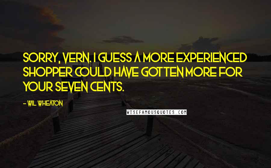 Wil Wheaton Quotes: Sorry, Vern. I guess a more experienced shopper could have gotten more for your seven cents.