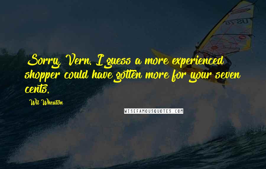 Wil Wheaton Quotes: Sorry, Vern. I guess a more experienced shopper could have gotten more for your seven cents.