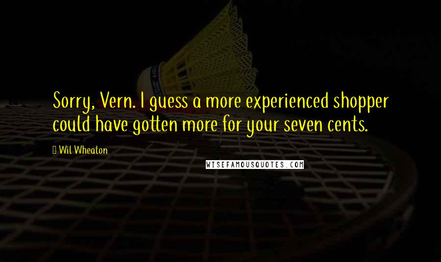 Wil Wheaton Quotes: Sorry, Vern. I guess a more experienced shopper could have gotten more for your seven cents.