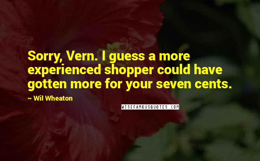 Wil Wheaton Quotes: Sorry, Vern. I guess a more experienced shopper could have gotten more for your seven cents.