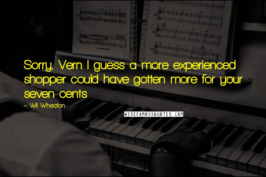 Wil Wheaton Quotes: Sorry, Vern. I guess a more experienced shopper could have gotten more for your seven cents.