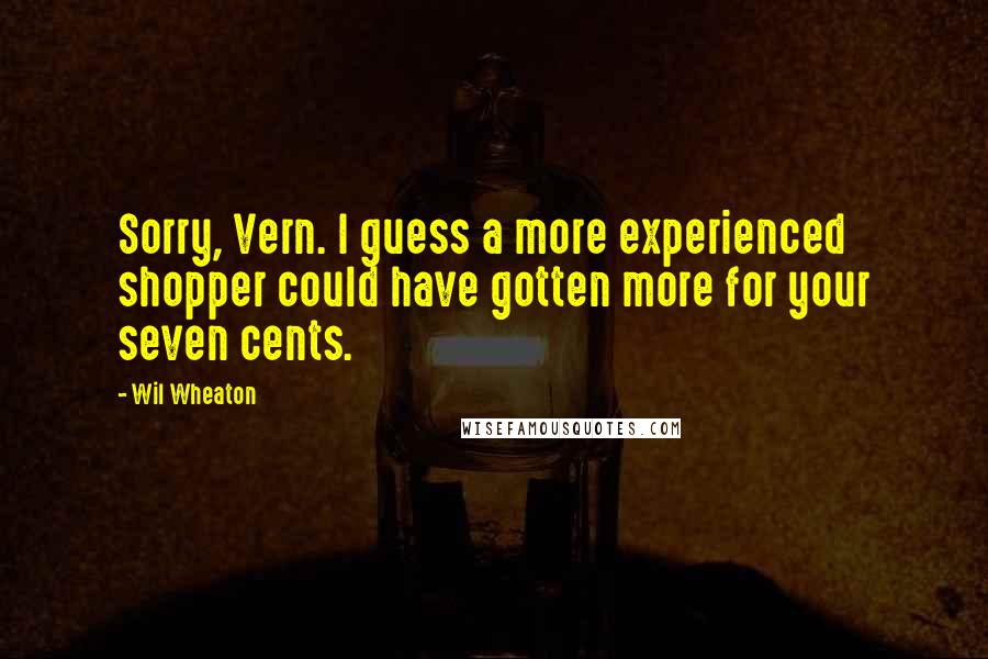 Wil Wheaton Quotes: Sorry, Vern. I guess a more experienced shopper could have gotten more for your seven cents.
